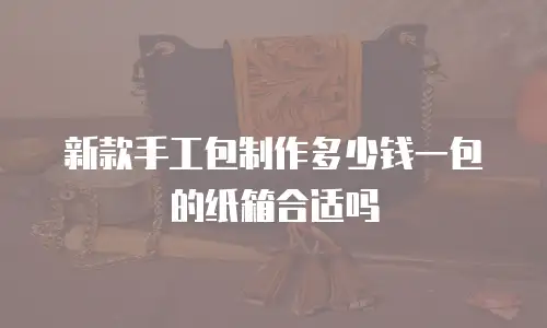 新款手工包制作多少钱一包的纸箱合适吗