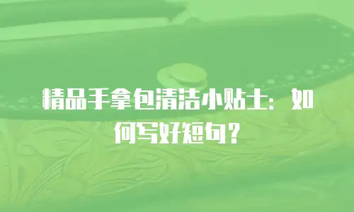 精品手拿包清洁小贴士：如何写好短句？