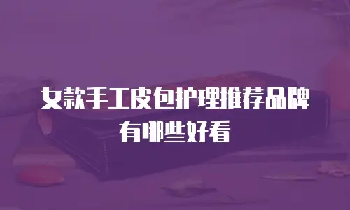 女款手工皮包护理推荐品牌有哪些好看