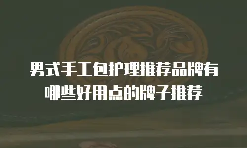 男式手工包护理推荐品牌有哪些好用点的牌子推荐