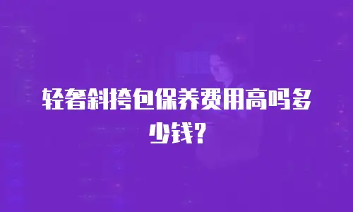 轻奢斜挎包保养费用高吗多少钱？
