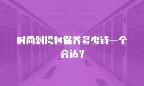 时尚斜挎包保养多少钱一个合适？