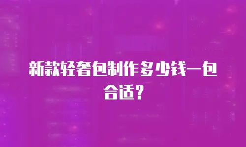 新款轻奢包制作多少钱一包合适？