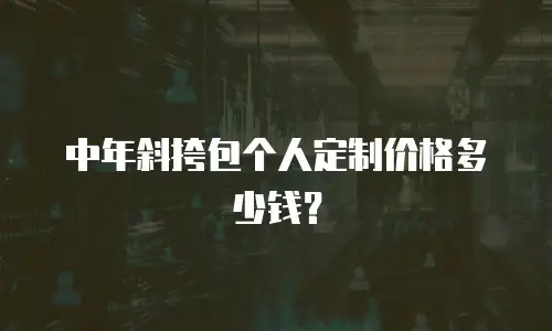 中年斜挎包个人定制价格多少钱？
