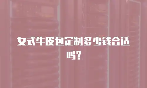 女式牛皮包定制多少钱合适吗？