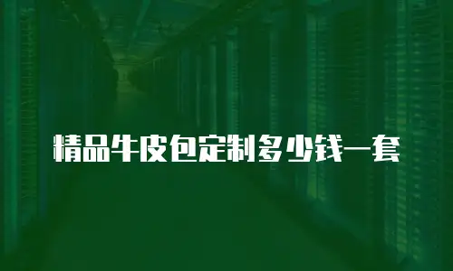 精品牛皮包定制多少钱一套
