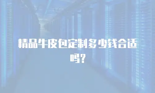精品牛皮包定制多少钱合适吗？
