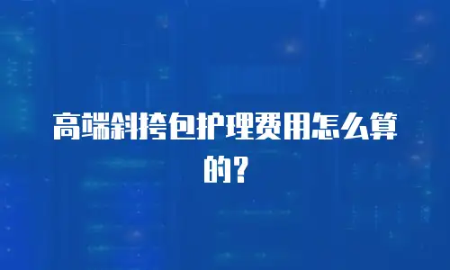 高端斜挎包护理费用怎么算的？