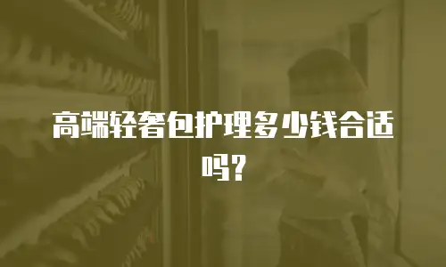 高端轻奢包护理多少钱合适吗？