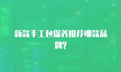新款手工包保养推荐哪款品牌?