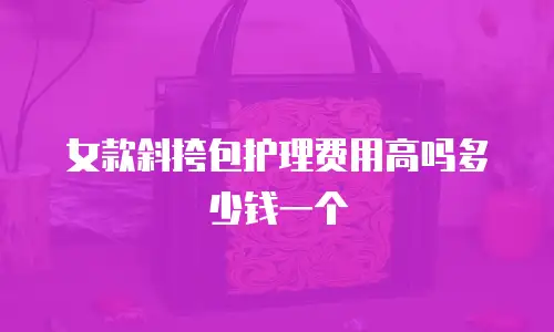女款斜挎包护理费用高吗多少钱一个