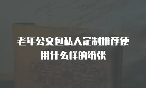 老年公文包私人定制推荐使用什么样的纸张