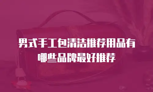 男式手工包清洁推荐用品有哪些品牌最好推荐