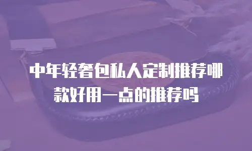 中年轻奢包私人定制推荐哪款好用一点的推荐吗