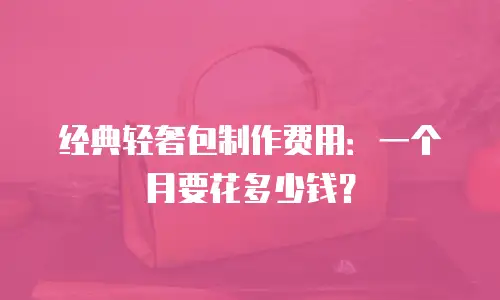 经典轻奢包制作费用：一个月要花多少钱？