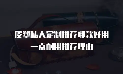 皮塑私人定制推荐哪款好用一点耐用推荐理由