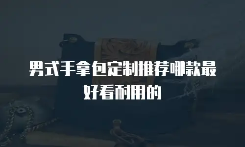 男式手拿包定制推荐哪款最好看耐用的