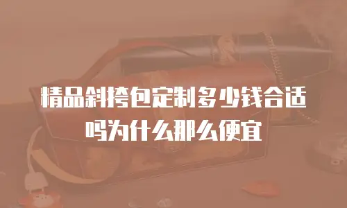 精品斜挎包定制多少钱合适吗为什么那么便宜