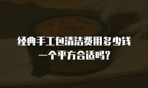 经典手工包清洁费用多少钱一个平方合适吗？