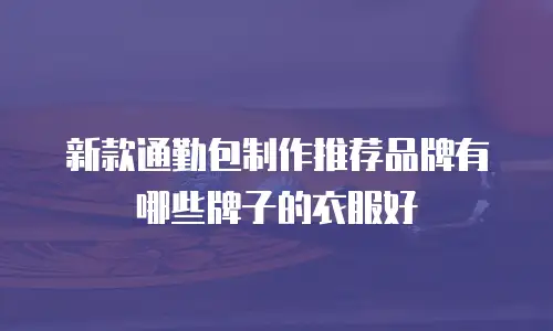 新款通勤包制作推荐品牌有哪些牌子的衣服好