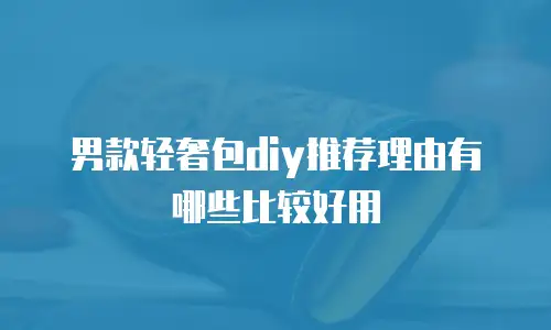 男款轻奢包diy推荐理由有哪些比较好用