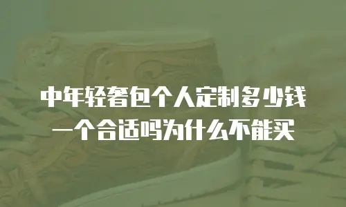 中年轻奢包个人定制多少钱一个合适吗为什么不能买