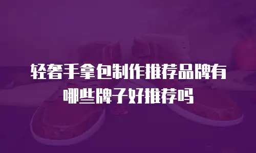 轻奢手拿包制作推荐品牌有哪些牌子好推荐吗
