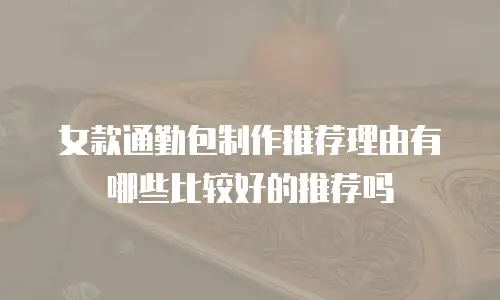 女款通勤包制作推荐理由有哪些比较好的推荐吗