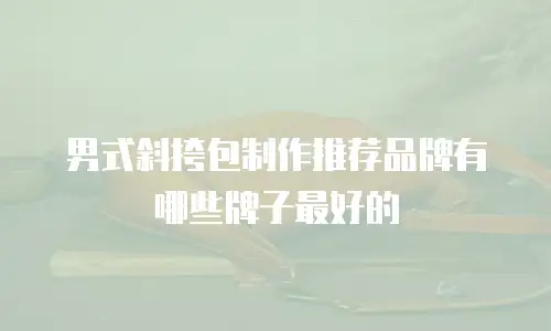 男式斜挎包制作推荐品牌有哪些牌子最好的