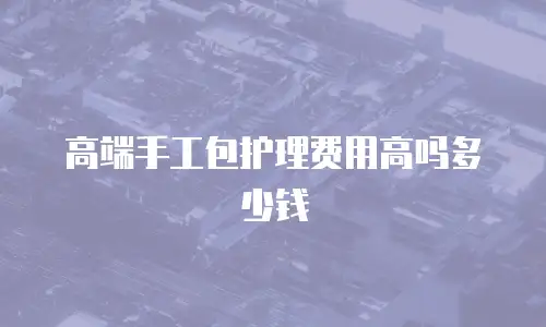 高端手工包护理费用高吗多少钱
