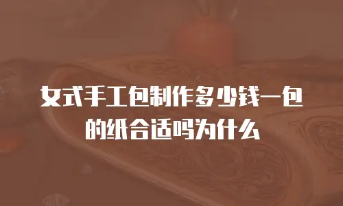 女式手工包制作多少钱一包的纸合适吗为什么