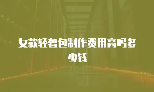 女款轻奢包制作费用高吗多少钱