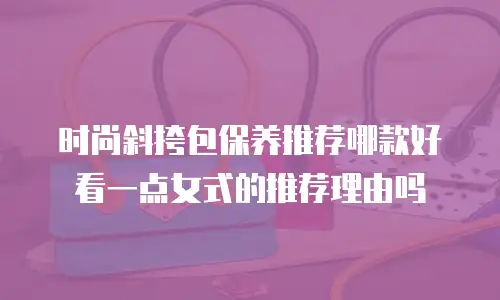 时尚斜挎包保养推荐哪款好看一点女式的推荐理由吗