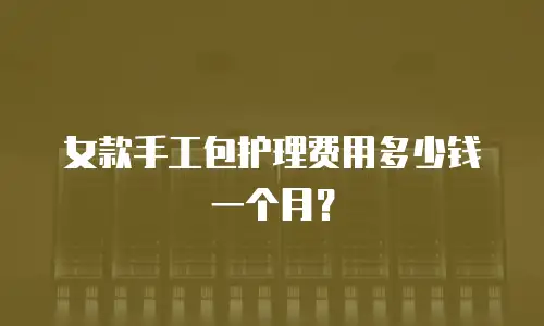 女款手工包护理费用多少钱一个月？