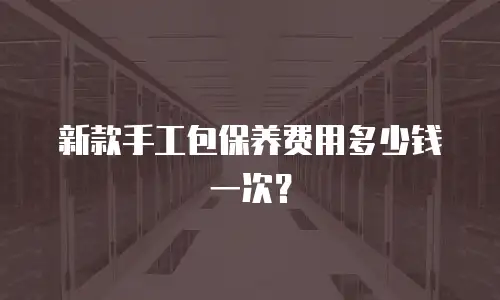 新款手工包保养费用多少钱一次？