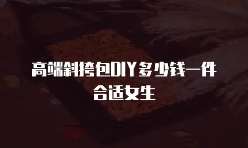 高端斜挎包DIY多少钱一件合适女生