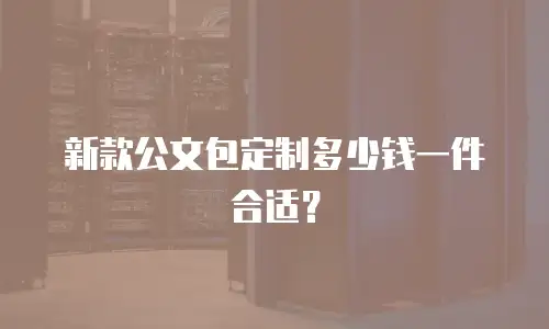 新款公文包定制多少钱一件合适？