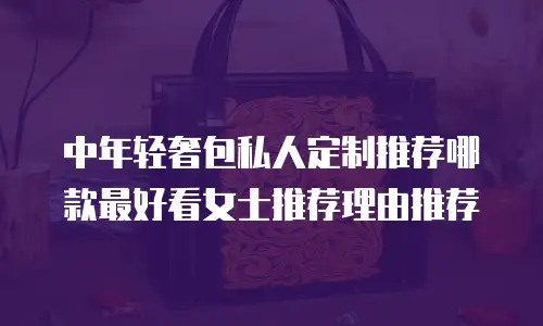 中年轻奢包私人定制推荐哪款最好看女士推荐理由推荐