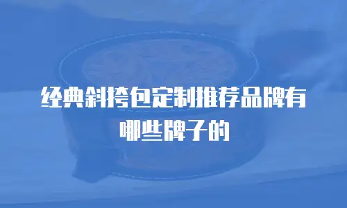 经典斜挎包定制推荐品牌有哪些牌子的