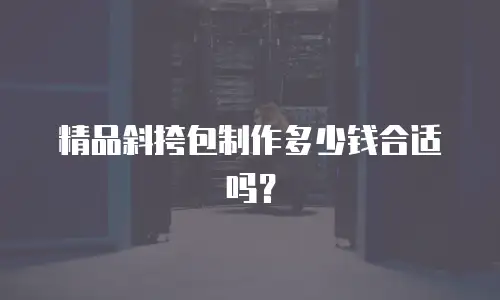 精品斜挎包制作多少钱合适吗？