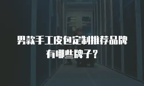 男款手工皮包定制推荐品牌有哪些牌子？