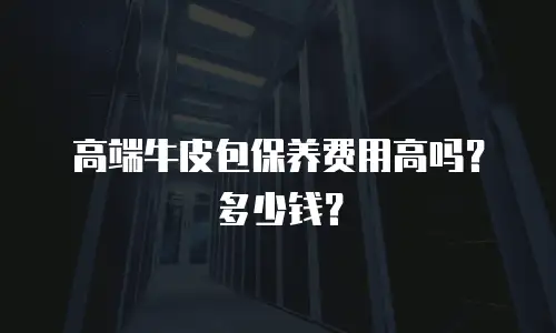 高端牛皮包保养费用高吗？多少钱？