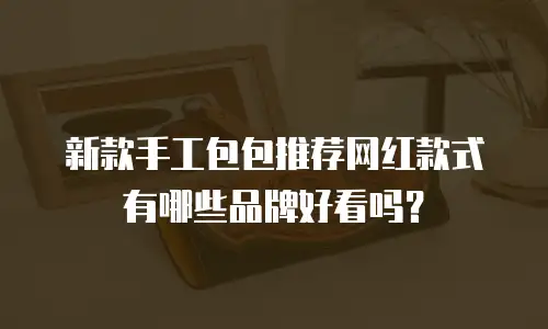 新款手工包包推荐网红款式有哪些品牌好看吗？