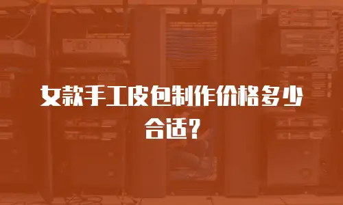女款手工皮包制作价格多少合适？
