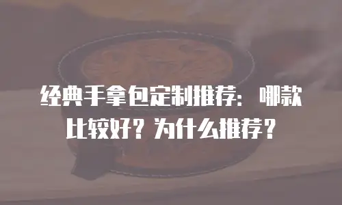 经典手拿包定制推荐：哪款比较好？为什么推荐？