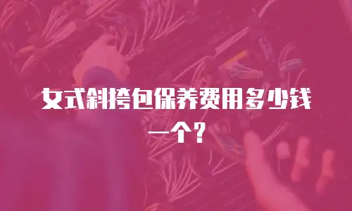 女式斜挎包保养费用多少钱一个？