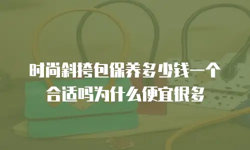 时尚斜挎包保养多少钱一个合适吗为什么便宜很多