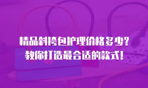 精品斜挎包护理价格多少？教你打造最合适的款式！