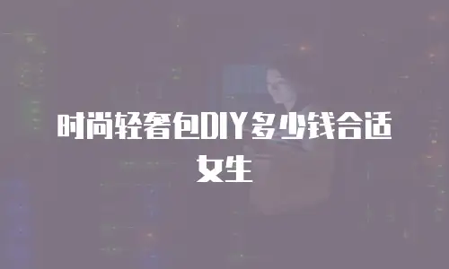 时尚轻奢包DIY多少钱合适女生