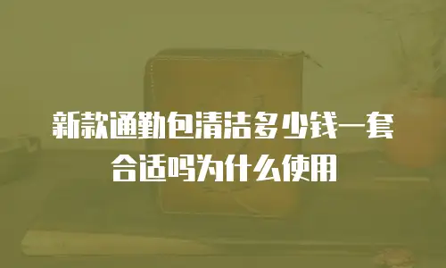 新款通勤包清洁多少钱一套合适吗为什么使用